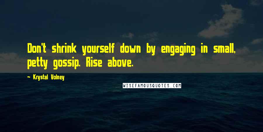 Krystal Volney Quotes: Don't shrink yourself down by engaging in small, petty gossip. Rise above.