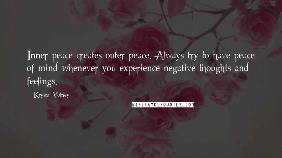 Krystal Volney Quotes: Inner peace creates outer peace. Always try to have peace of mind whenever you experience negative thoughts and feelings.