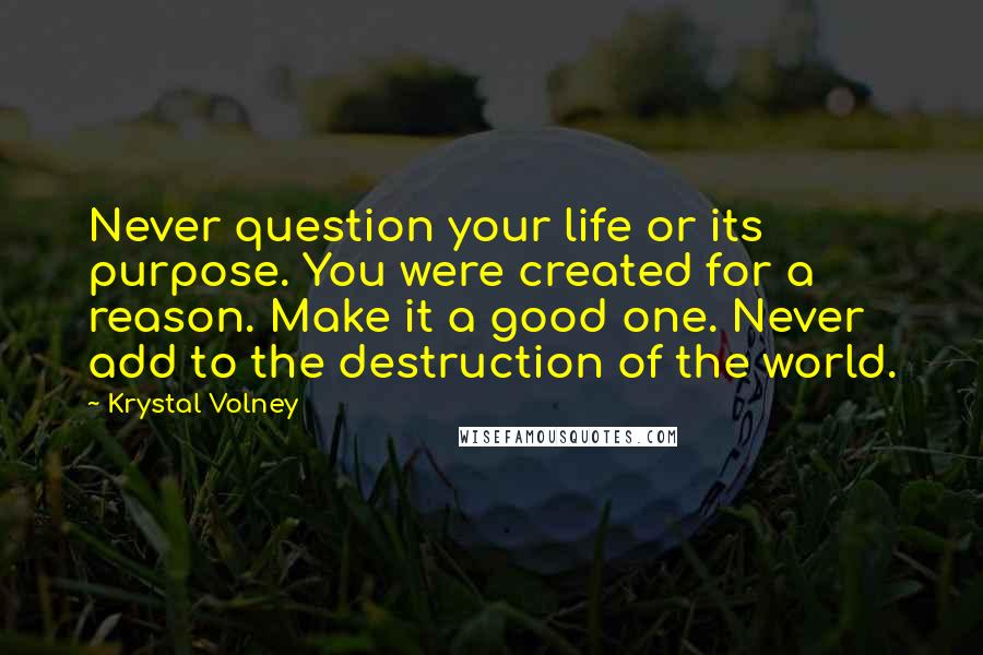 Krystal Volney Quotes: Never question your life or its purpose. You were created for a reason. Make it a good one. Never add to the destruction of the world.