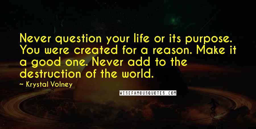 Krystal Volney Quotes: Never question your life or its purpose. You were created for a reason. Make it a good one. Never add to the destruction of the world.