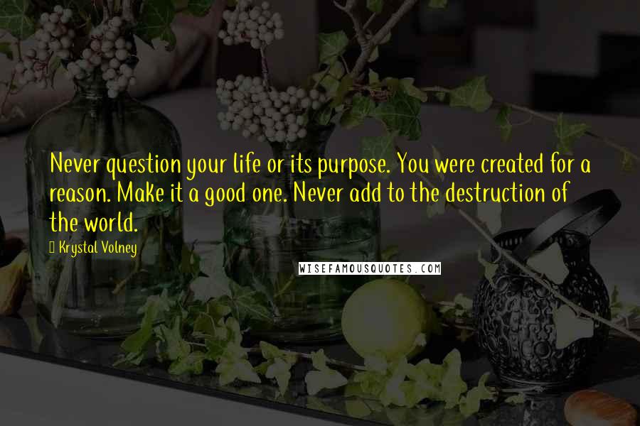 Krystal Volney Quotes: Never question your life or its purpose. You were created for a reason. Make it a good one. Never add to the destruction of the world.