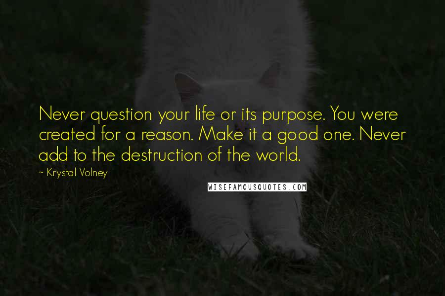 Krystal Volney Quotes: Never question your life or its purpose. You were created for a reason. Make it a good one. Never add to the destruction of the world.