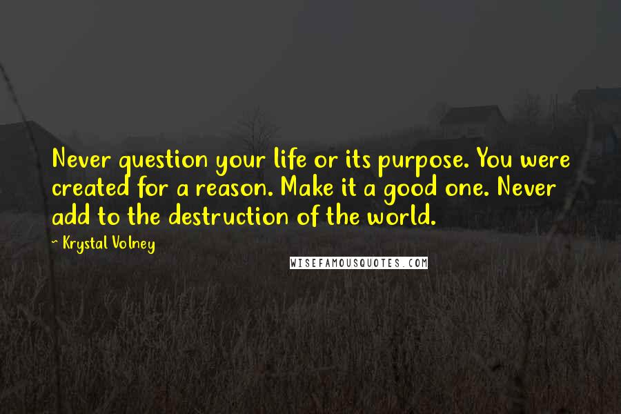 Krystal Volney Quotes: Never question your life or its purpose. You were created for a reason. Make it a good one. Never add to the destruction of the world.