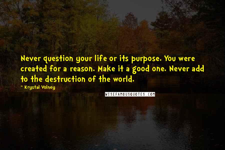 Krystal Volney Quotes: Never question your life or its purpose. You were created for a reason. Make it a good one. Never add to the destruction of the world.
