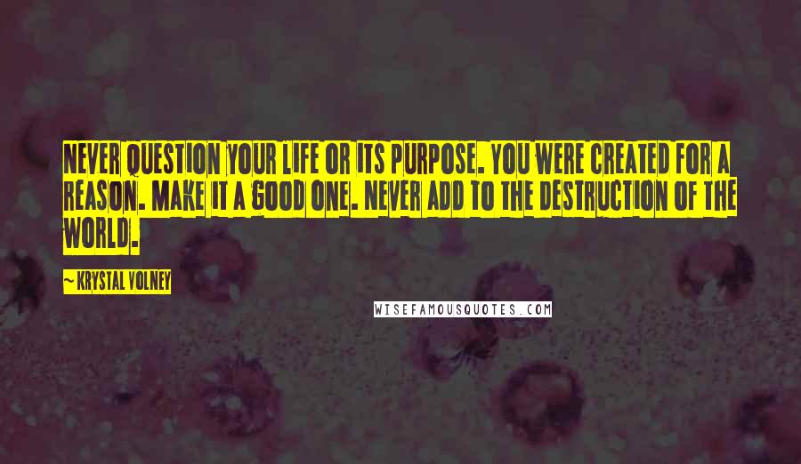 Krystal Volney Quotes: Never question your life or its purpose. You were created for a reason. Make it a good one. Never add to the destruction of the world.