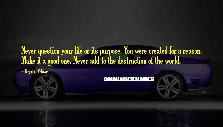 Krystal Volney Quotes: Never question your life or its purpose. You were created for a reason. Make it a good one. Never add to the destruction of the world.