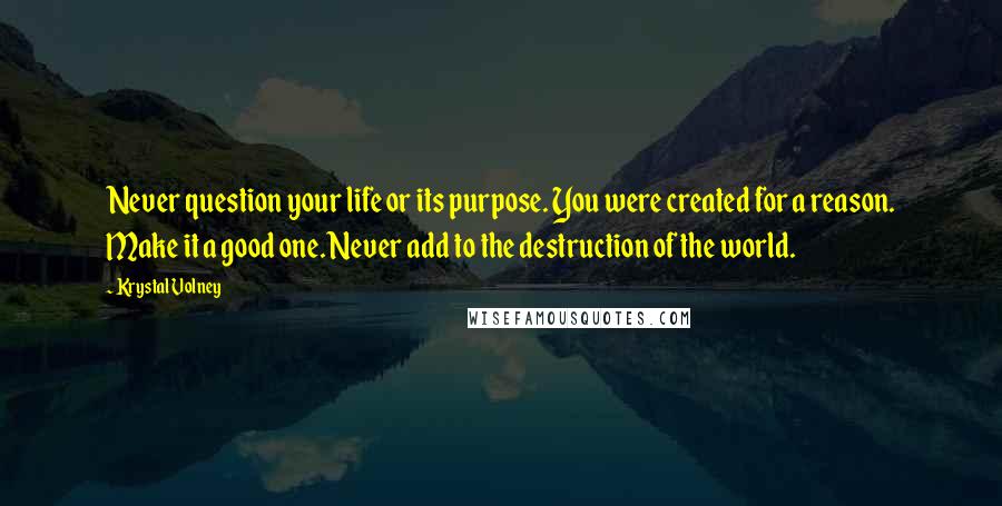 Krystal Volney Quotes: Never question your life or its purpose. You were created for a reason. Make it a good one. Never add to the destruction of the world.