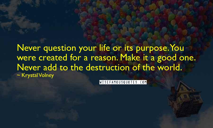 Krystal Volney Quotes: Never question your life or its purpose. You were created for a reason. Make it a good one. Never add to the destruction of the world.