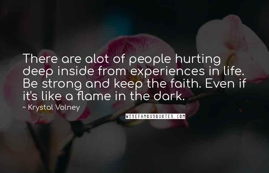 Krystal Volney Quotes: There are alot of people hurting deep inside from experiences in life. Be strong and keep the faith. Even if it's like a flame in the dark.