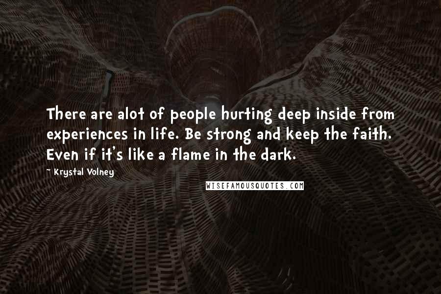 Krystal Volney Quotes: There are alot of people hurting deep inside from experiences in life. Be strong and keep the faith. Even if it's like a flame in the dark.