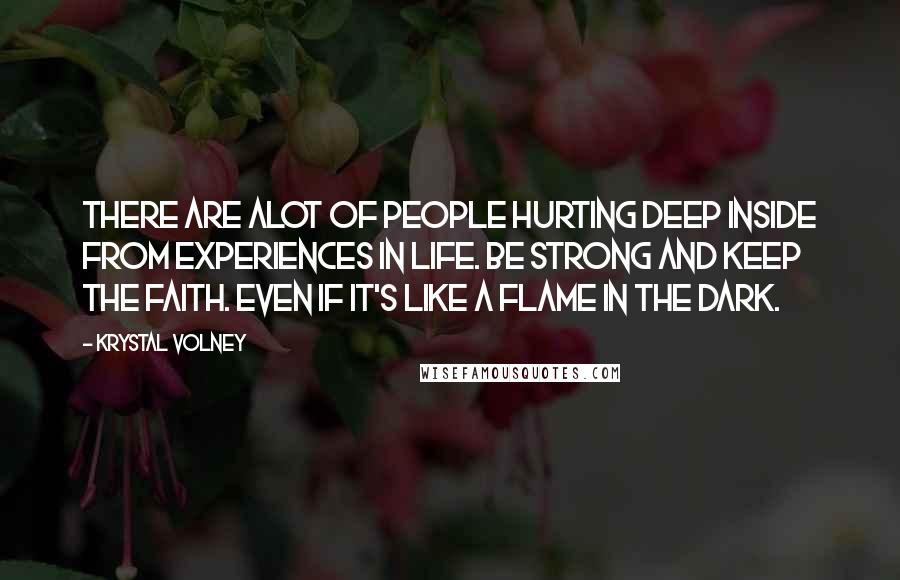 Krystal Volney Quotes: There are alot of people hurting deep inside from experiences in life. Be strong and keep the faith. Even if it's like a flame in the dark.