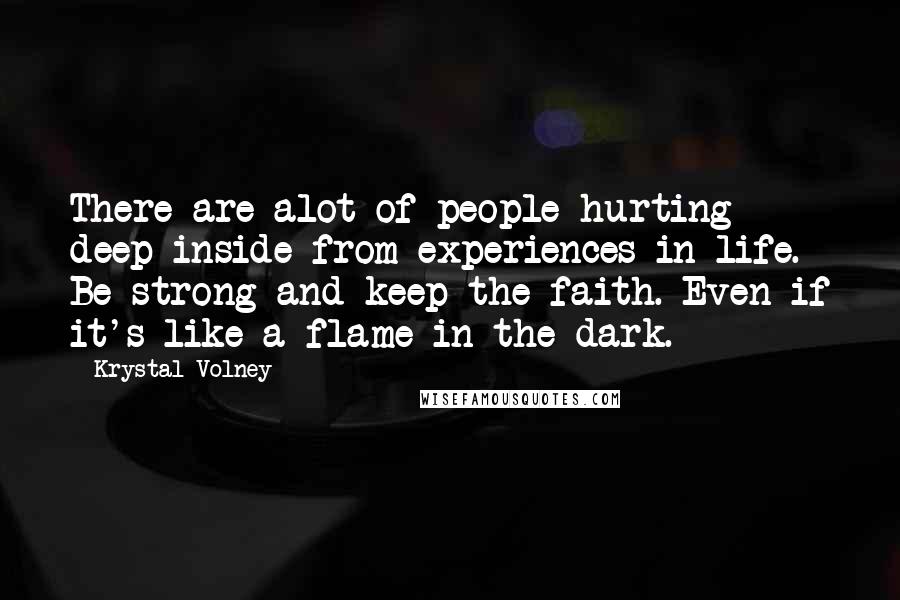 Krystal Volney Quotes: There are alot of people hurting deep inside from experiences in life. Be strong and keep the faith. Even if it's like a flame in the dark.