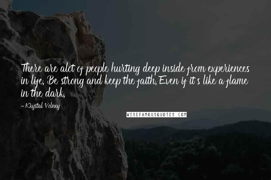 Krystal Volney Quotes: There are alot of people hurting deep inside from experiences in life. Be strong and keep the faith. Even if it's like a flame in the dark.