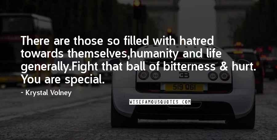 Krystal Volney Quotes: There are those so filled with hatred towards themselves,humanity and life generally.Fight that ball of bitterness & hurt. You are special.