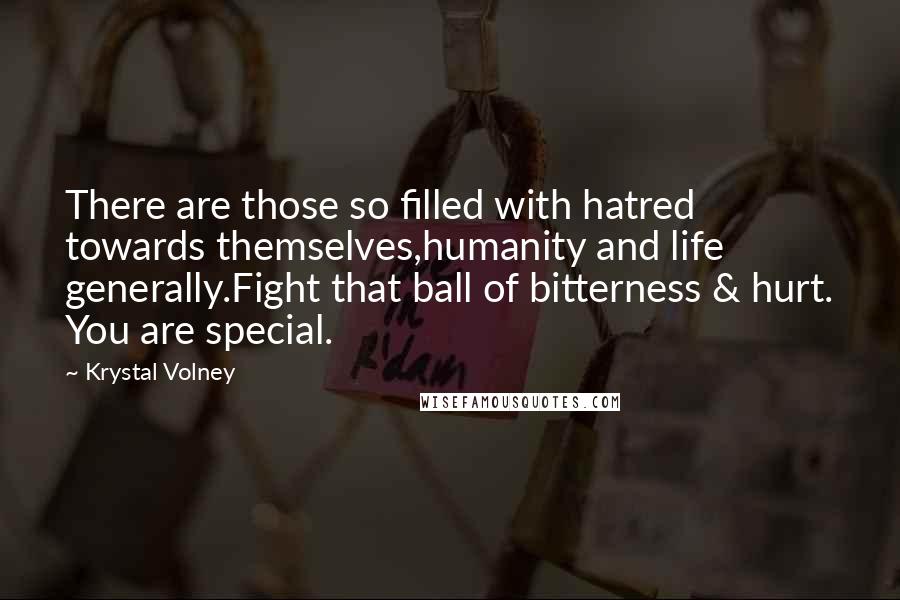 Krystal Volney Quotes: There are those so filled with hatred towards themselves,humanity and life generally.Fight that ball of bitterness & hurt. You are special.