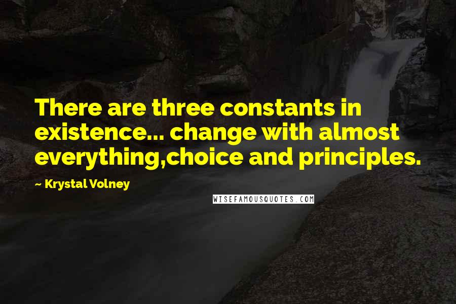 Krystal Volney Quotes: There are three constants in existence... change with almost everything,choice and principles.