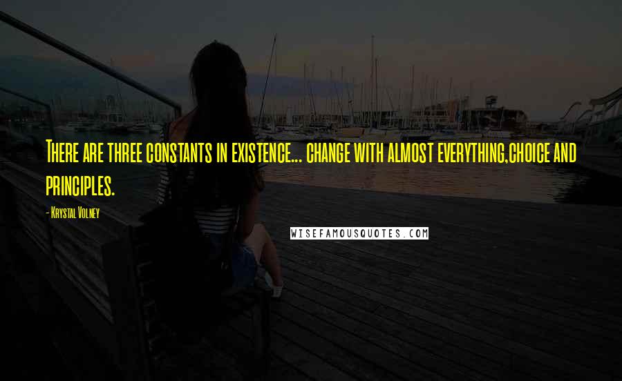 Krystal Volney Quotes: There are three constants in existence... change with almost everything,choice and principles.