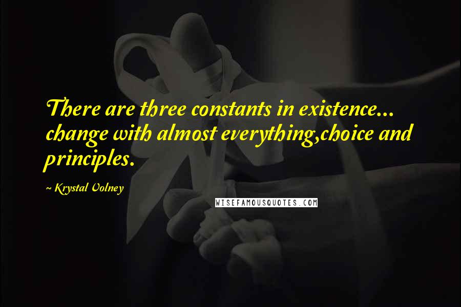 Krystal Volney Quotes: There are three constants in existence... change with almost everything,choice and principles.