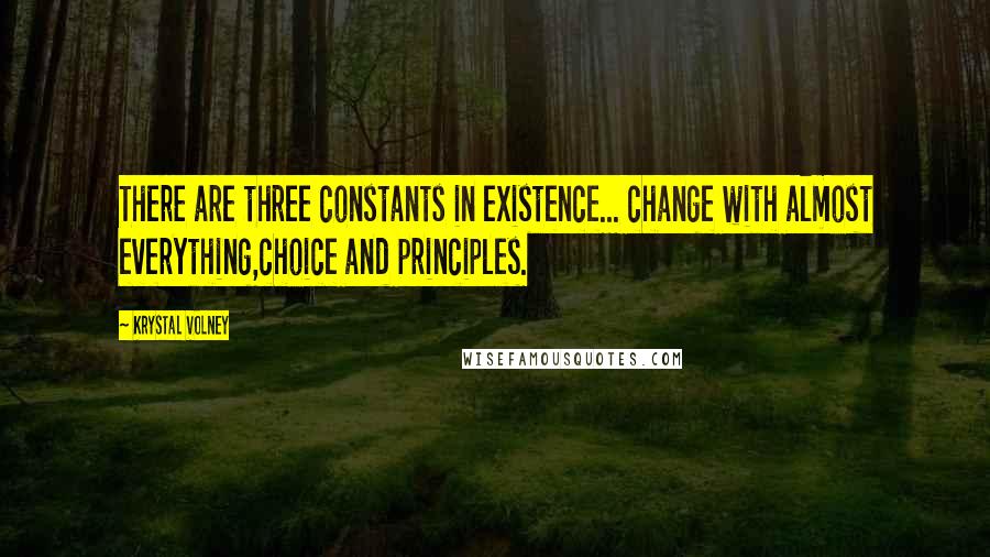 Krystal Volney Quotes: There are three constants in existence... change with almost everything,choice and principles.