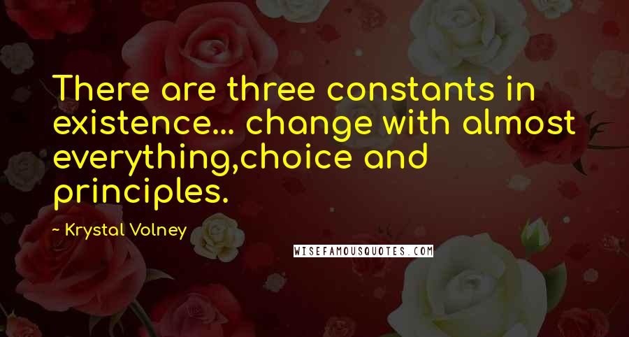 Krystal Volney Quotes: There are three constants in existence... change with almost everything,choice and principles.