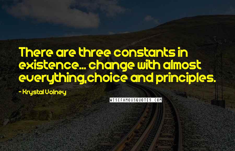 Krystal Volney Quotes: There are three constants in existence... change with almost everything,choice and principles.