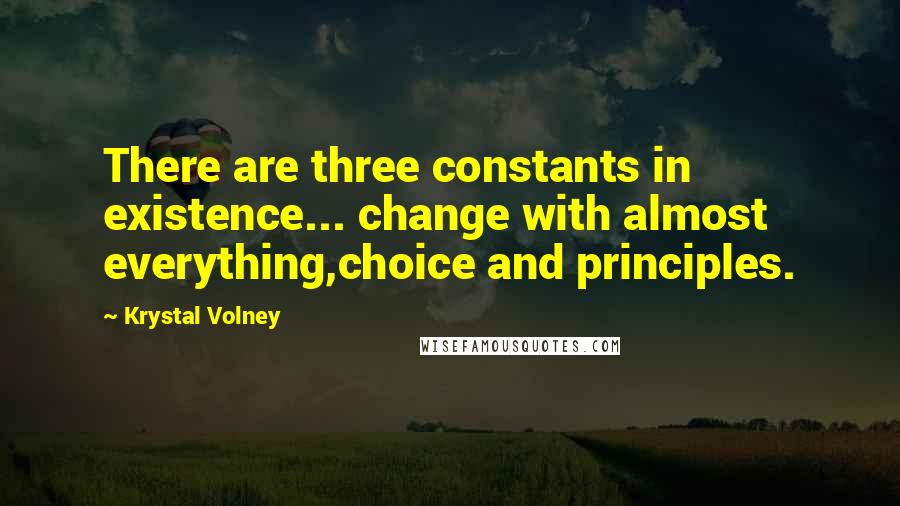 Krystal Volney Quotes: There are three constants in existence... change with almost everything,choice and principles.