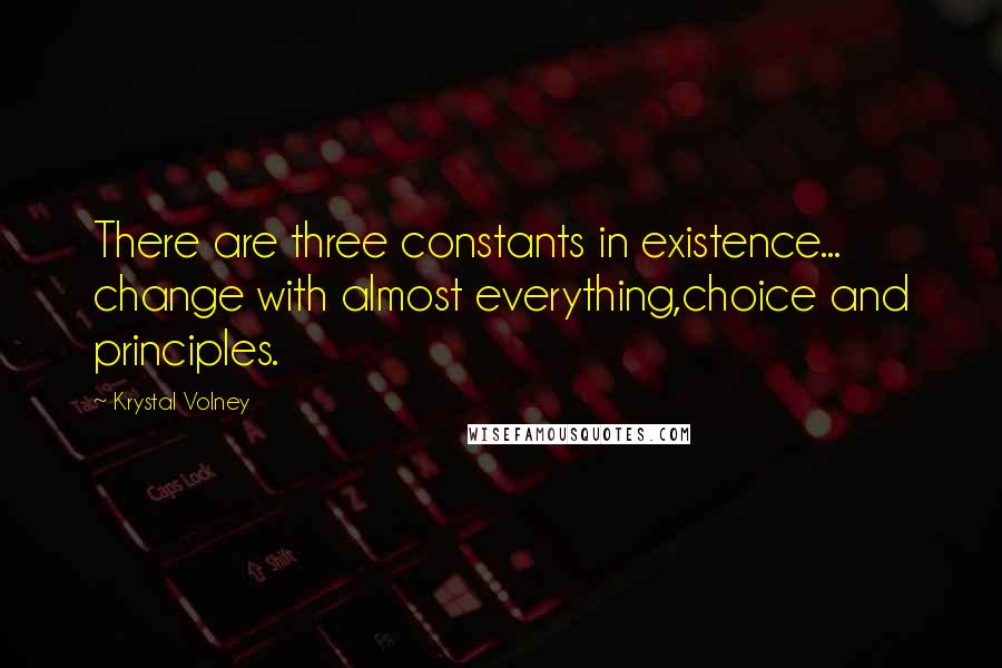 Krystal Volney Quotes: There are three constants in existence... change with almost everything,choice and principles.