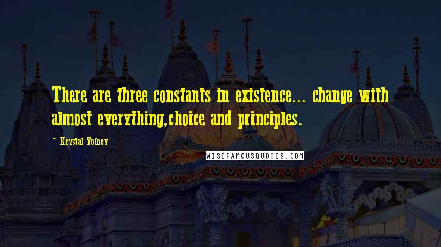 Krystal Volney Quotes: There are three constants in existence... change with almost everything,choice and principles.