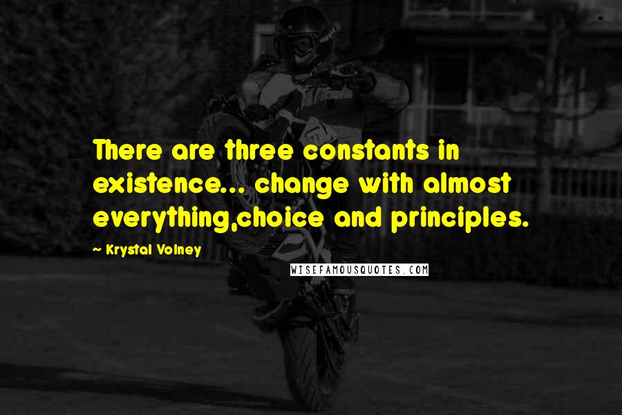 Krystal Volney Quotes: There are three constants in existence... change with almost everything,choice and principles.