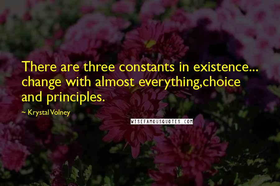 Krystal Volney Quotes: There are three constants in existence... change with almost everything,choice and principles.