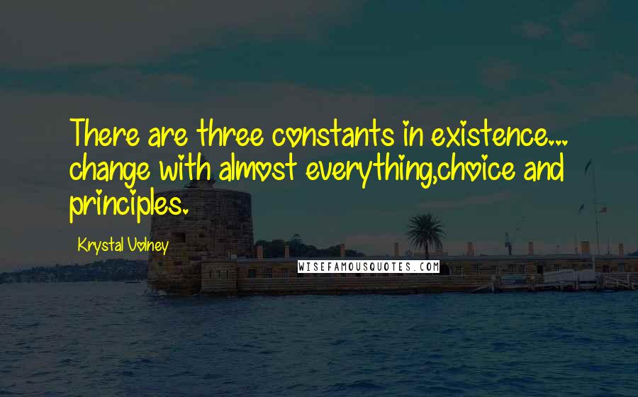 Krystal Volney Quotes: There are three constants in existence... change with almost everything,choice and principles.