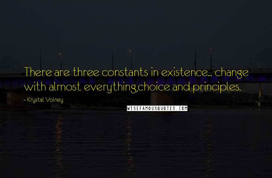 Krystal Volney Quotes: There are three constants in existence... change with almost everything,choice and principles.