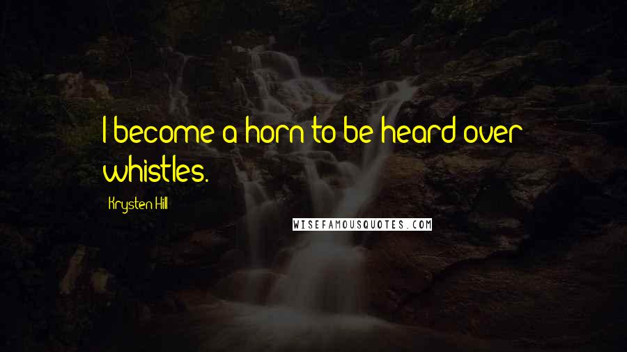 Krysten Hill Quotes: I become a horn to be heard over whistles.