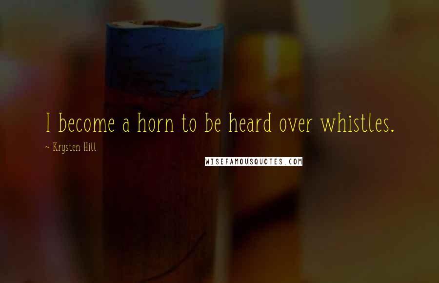 Krysten Hill Quotes: I become a horn to be heard over whistles.