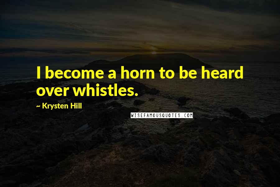 Krysten Hill Quotes: I become a horn to be heard over whistles.