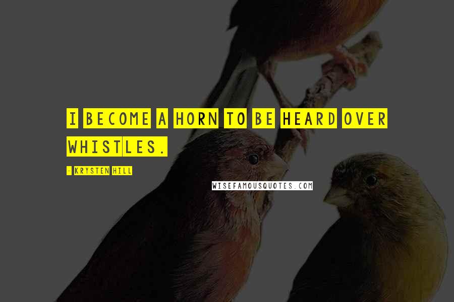 Krysten Hill Quotes: I become a horn to be heard over whistles.