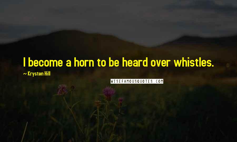 Krysten Hill Quotes: I become a horn to be heard over whistles.