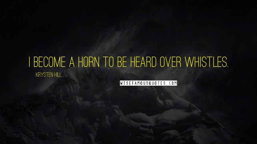Krysten Hill Quotes: I become a horn to be heard over whistles.