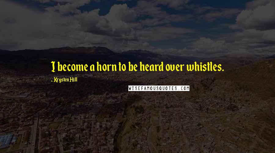 Krysten Hill Quotes: I become a horn to be heard over whistles.