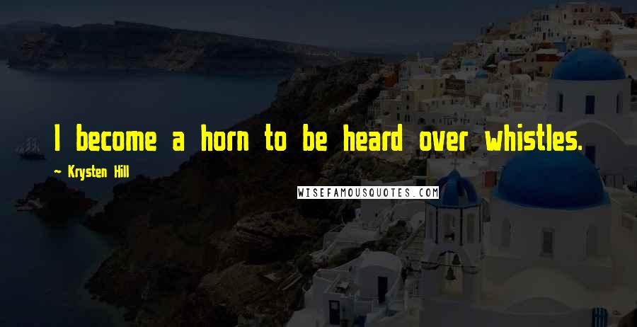 Krysten Hill Quotes: I become a horn to be heard over whistles.
