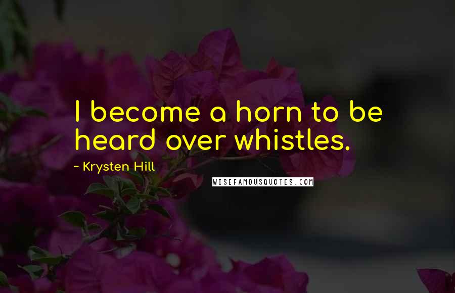 Krysten Hill Quotes: I become a horn to be heard over whistles.