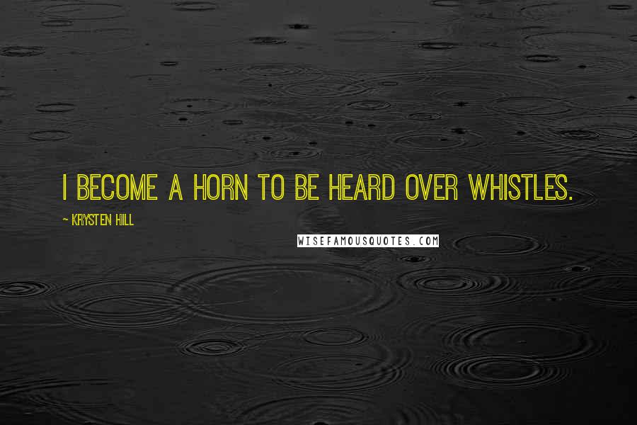 Krysten Hill Quotes: I become a horn to be heard over whistles.