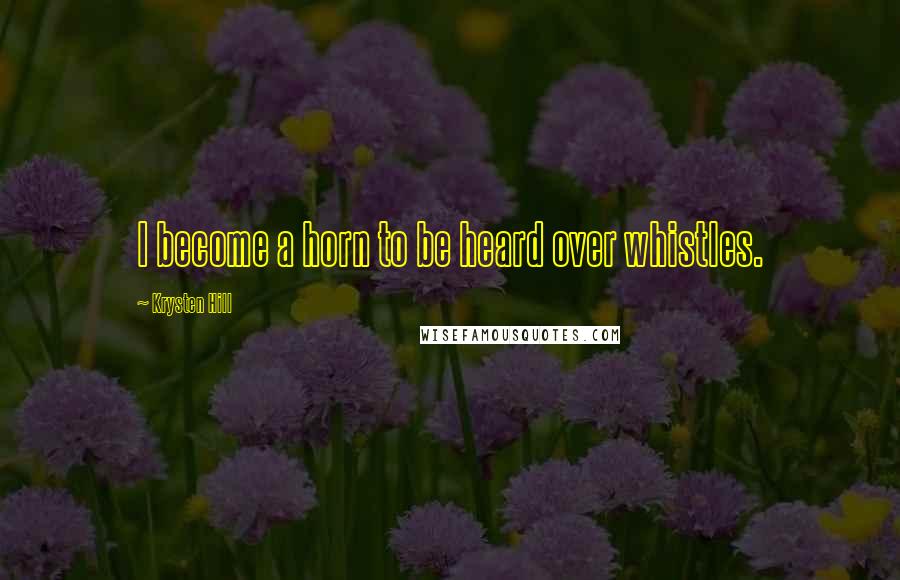Krysten Hill Quotes: I become a horn to be heard over whistles.