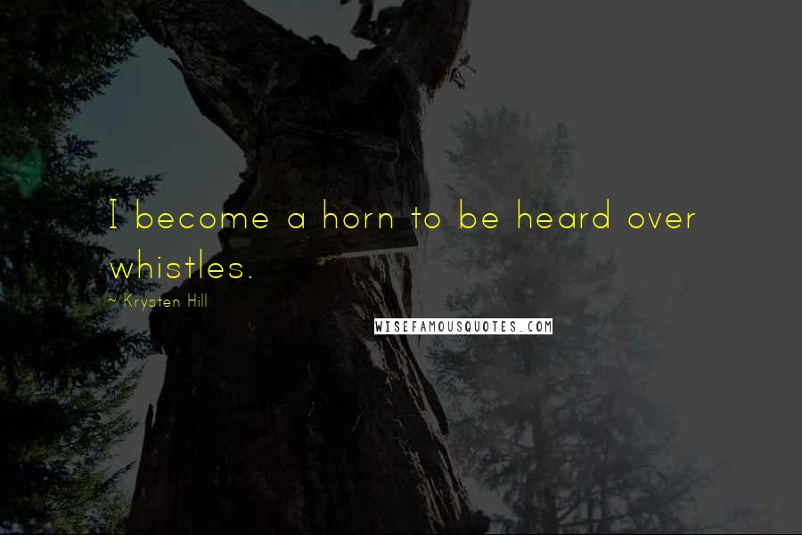 Krysten Hill Quotes: I become a horn to be heard over whistles.
