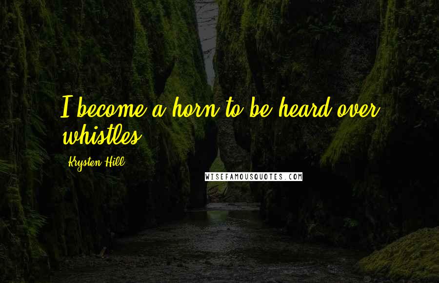 Krysten Hill Quotes: I become a horn to be heard over whistles.