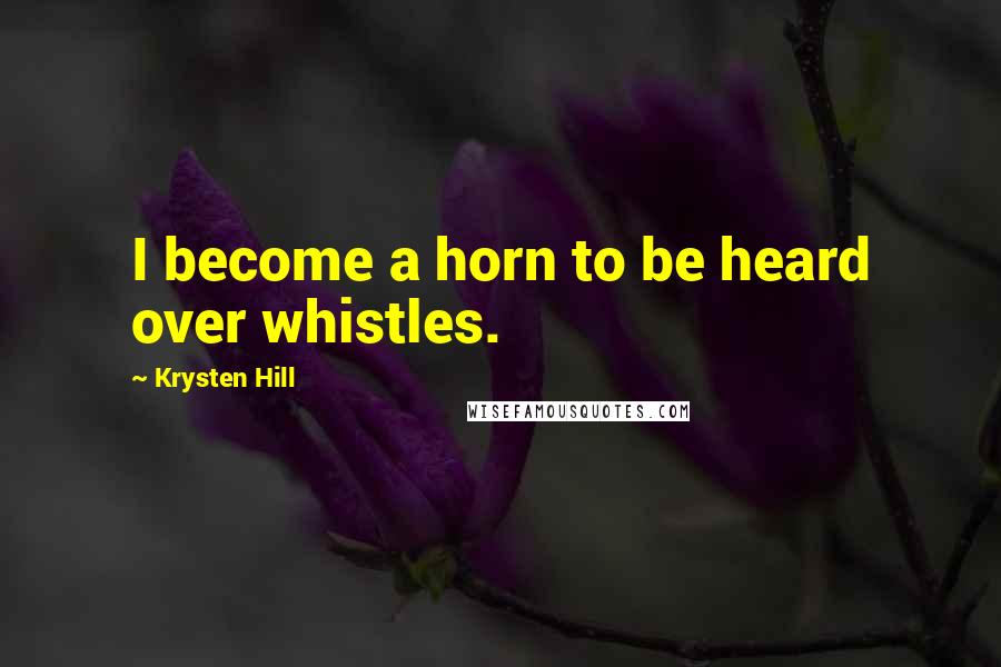 Krysten Hill Quotes: I become a horn to be heard over whistles.