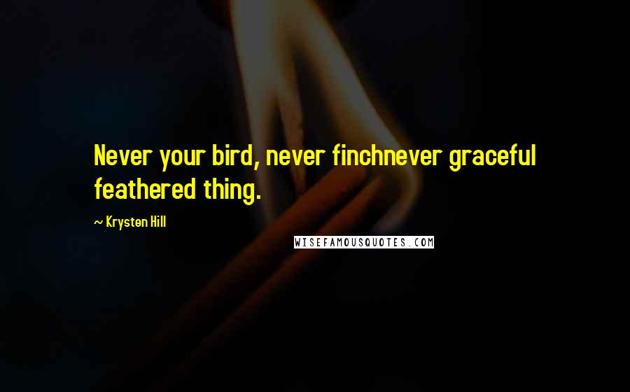 Krysten Hill Quotes: Never your bird, never finchnever graceful feathered thing.