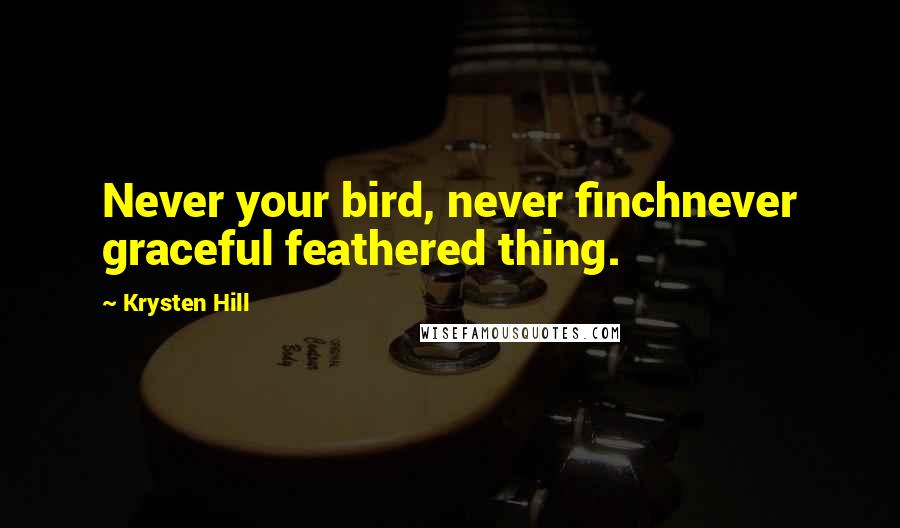 Krysten Hill Quotes: Never your bird, never finchnever graceful feathered thing.