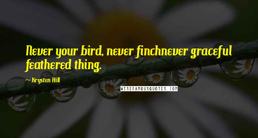 Krysten Hill Quotes: Never your bird, never finchnever graceful feathered thing.