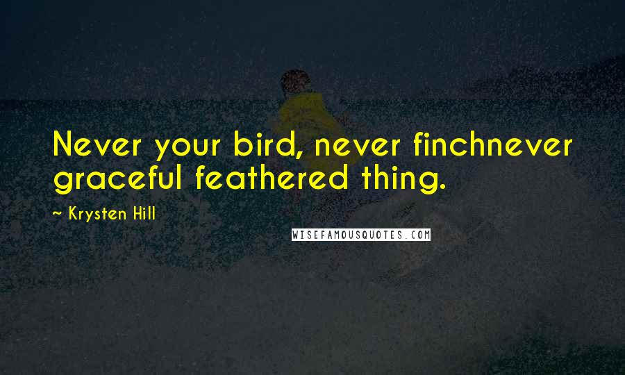 Krysten Hill Quotes: Never your bird, never finchnever graceful feathered thing.